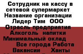 Сотрудник на кассу в сетевой супермаркет › Название организации ­ Лидер Тим, ООО › Отрасль предприятия ­ Алкоголь, напитки › Минимальный оклад ­ 36 000 - Все города Работа » Вакансии   . Ханты-Мансийский,Белоярский г.